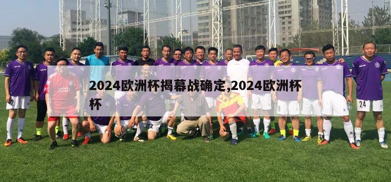 2024欧洲杯揭幕战确定,2024欧洲杯杯